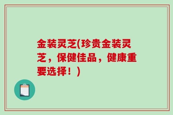 金装灵芝(珍贵金装灵芝，保健佳品，健康重要选择！)
