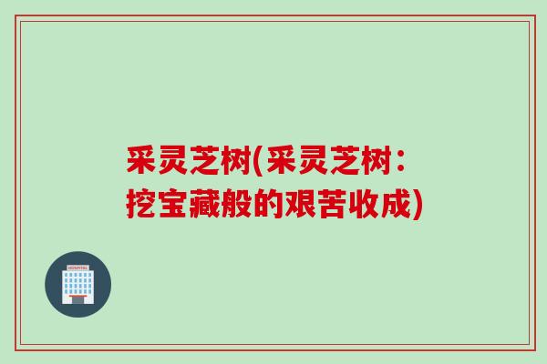 采灵芝树(采灵芝树：挖宝藏般的艰苦收成)