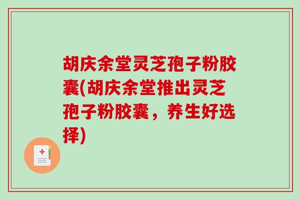 胡庆余堂灵芝孢子粉胶囊(胡庆余堂推出灵芝孢子粉胶囊，养生好选择)
