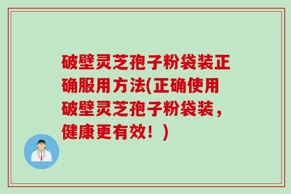 破壁灵芝孢子粉袋装正确服用方法(正确使用破壁灵芝孢子粉袋装，健康更有效！)