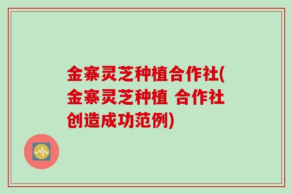 金寨灵芝种植合作社(金寨灵芝种植 合作社创造成功范例)