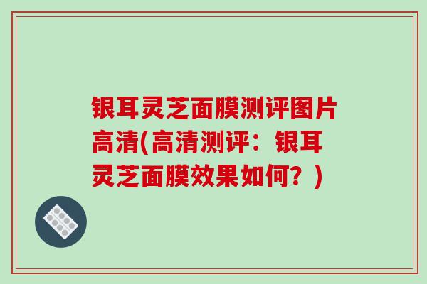 银耳灵芝面膜测评图片高清(高清测评：银耳灵芝面膜效果如何？)