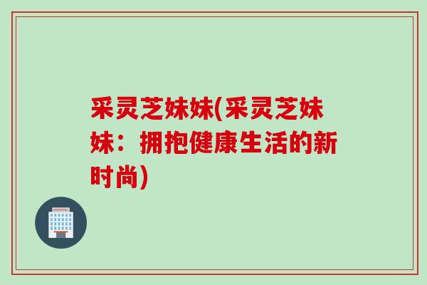 采灵芝妹妹(采灵芝妹妹：拥抱健康生活的新时尚)