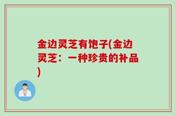金边灵芝有饱子(金边灵芝：一种珍贵的补品)