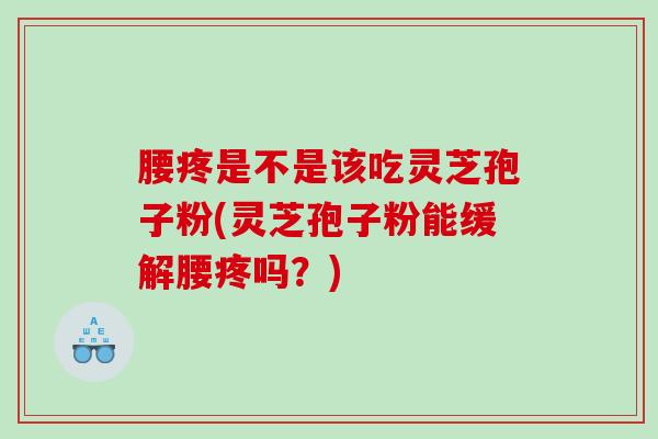 腰疼是不是该吃灵芝孢子粉(灵芝孢子粉能缓解腰疼吗？)