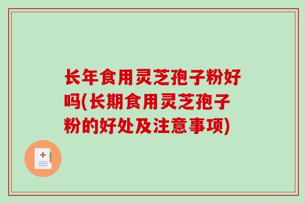 长年食用灵芝孢子粉好吗(长期食用灵芝孢子粉的好处及注意事项)
