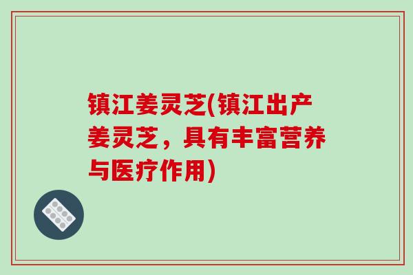 镇江姜灵芝(镇江出产姜灵芝，具有丰富营养与医疗作用)