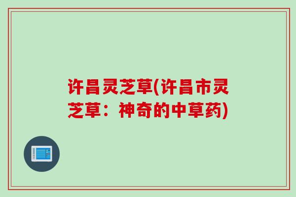 许昌灵芝草(许昌市灵芝草：神奇的中草药)