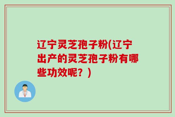 辽宁灵芝孢子粉(辽宁出产的灵芝孢子粉有哪些功效呢？)