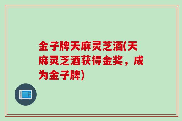 金子牌天麻灵芝酒(天麻灵芝酒获得金奖，成为金子牌)