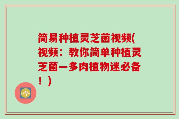 简易种植灵芝菌视频(视频：教你简单种植灵芝菌—多肉植物迷必备！)