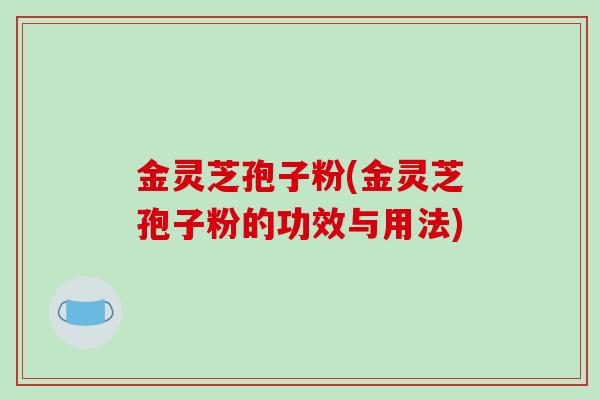 金灵芝孢子粉(金灵芝孢子粉的功效与用法)