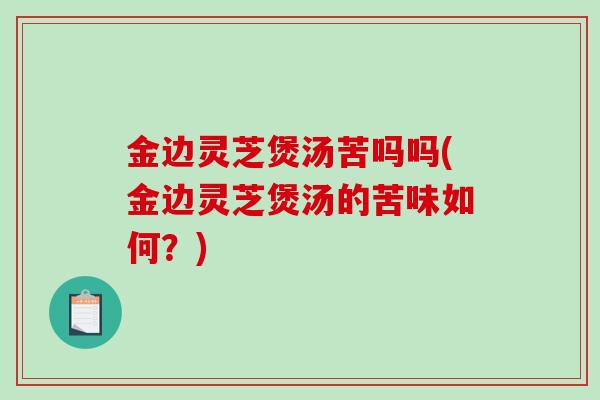 金边灵芝煲汤苦吗吗(金边灵芝煲汤的苦味如何？)