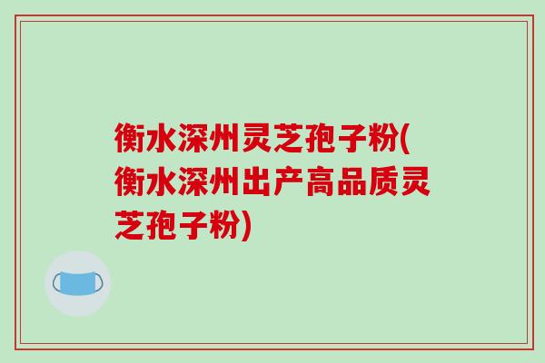 衡水深州灵芝孢子粉(衡水深州出产高品质灵芝孢子粉)
