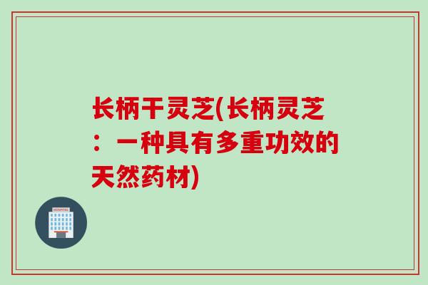 长柄干灵芝(长柄灵芝：一种具有多重功效的天然药材)