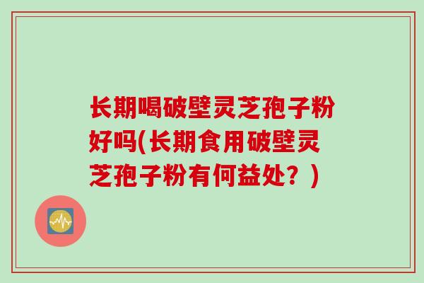 长期喝破壁灵芝孢子粉好吗(长期食用破壁灵芝孢子粉有何益处？)