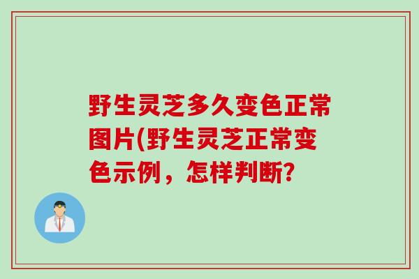 野生灵芝多久变色正常图片(野生灵芝正常变色示例，怎样判断？
