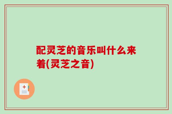 配灵芝的音乐叫什么来着(灵芝之音)