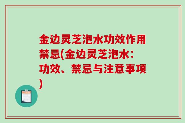 金边灵芝泡水功效作用禁忌(金边灵芝泡水：功效、禁忌与注意事项)