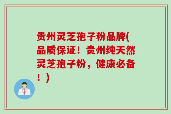 贵州灵芝孢子粉品牌(品质保证！贵州纯天然灵芝孢子粉，健康必备！)