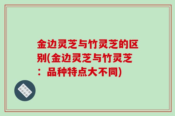 金边灵芝与竹灵芝的区别(金边灵芝与竹灵芝：品种特点大不同)