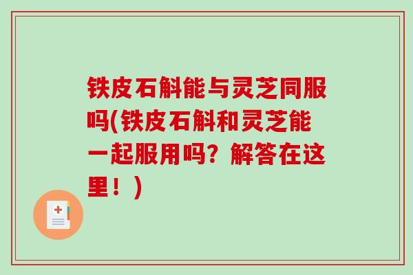 铁皮石斛能与灵芝同服吗(铁皮石斛和灵芝能一起服用吗？解答在这里！)
