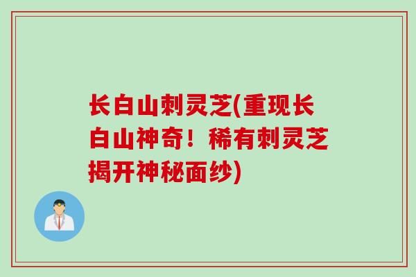 长白山刺灵芝(重现长白山神奇！稀有刺灵芝揭开神秘面纱)