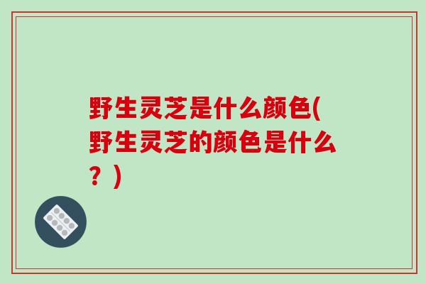 野生灵芝是什么颜色(野生灵芝的颜色是什么？)
