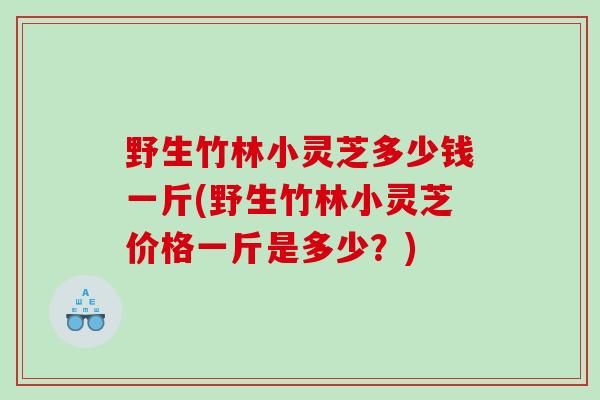 野生竹林小灵芝多少钱一斤(野生竹林小灵芝价格一斤是多少？)
