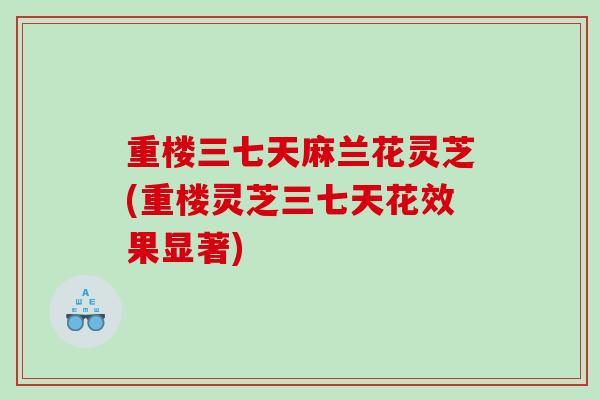 重楼三七天麻兰花灵芝(重楼灵芝三七天花效果显著)