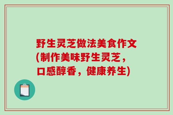 野生灵芝做法美食作文(制作美味野生灵芝，口感醇香，健康养生)