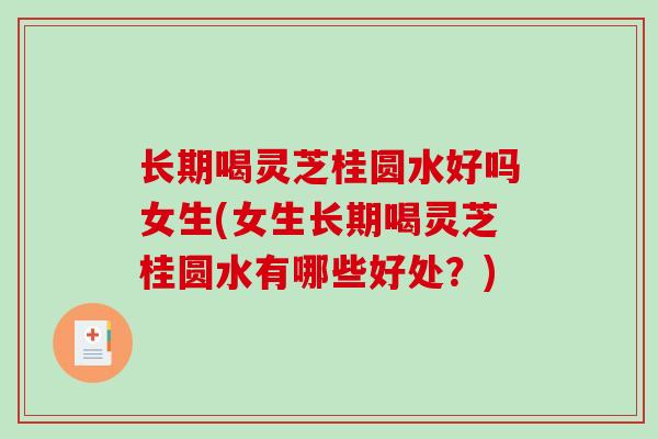 长期喝灵芝桂圆水好吗女生(女生长期喝灵芝桂圆水有哪些好处？)