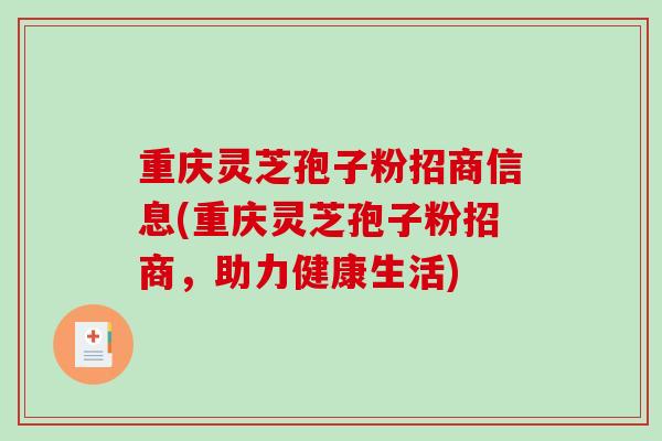 重庆灵芝孢子粉招商信息(重庆灵芝孢子粉招商，助力健康生活)