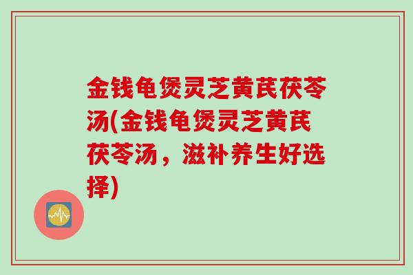金钱龟煲灵芝黄芪茯苓汤(金钱龟煲灵芝黄芪茯苓汤，滋补养生好选择)