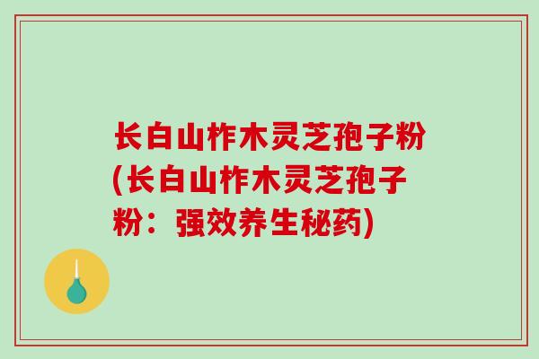 长白山柞木灵芝孢子粉(长白山柞木灵芝孢子粉:强效养生秘药) 长白山柞木灵芝孢子粉(长白山柞木灵芝孢子粉:强效养生秘药)