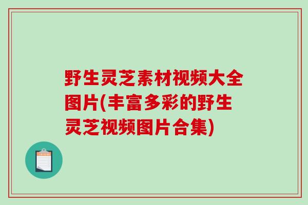 野生灵芝素材视频大全图片(丰富多彩的野生灵芝视频图片合集)