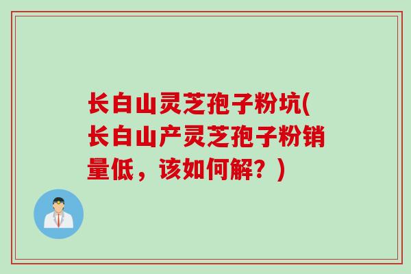 长白山灵芝孢子粉坑(长白山产灵芝孢子粉销量低，该如何解？)