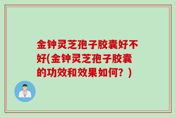 金钟灵芝孢子胶囊好不好(金钟灵芝孢子胶囊的功效和效果如何？)