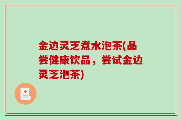 金边灵芝煮水泡茶(品尝健康饮品，尝试金边灵芝泡茶)