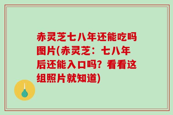 赤灵芝七八年还能吃吗图片(赤灵芝：七八年后还能入口吗？看看这组照片就知道)