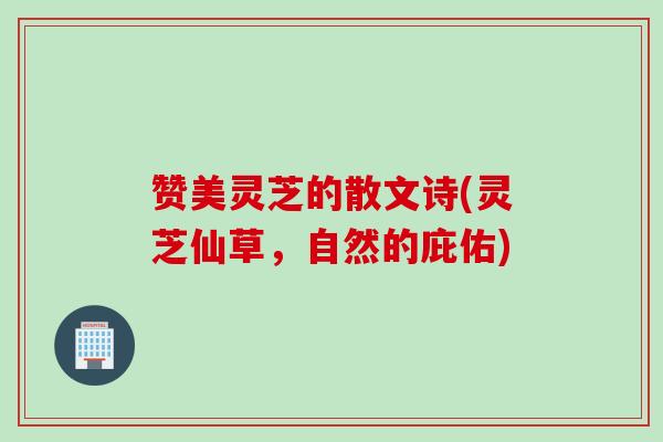 赞美灵芝的散文诗(灵芝仙草，自然的庇佑)