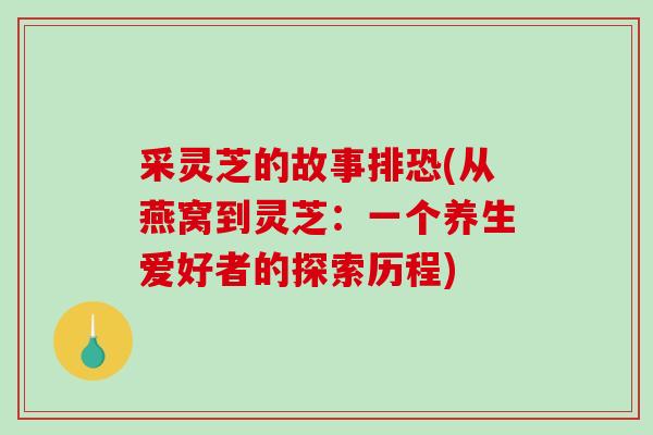 采灵芝的故事排恐(从燕窝到灵芝：一个养生爱好者的探索历程)