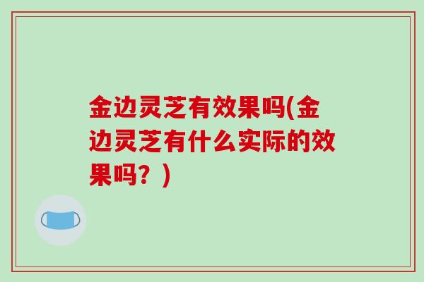 金边灵芝有效果吗(金边灵芝有什么实际的效果吗？)