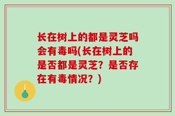 长在树上的都是灵芝吗会有毒吗(长在树上的是否都是灵芝？是否存在有毒情况？)