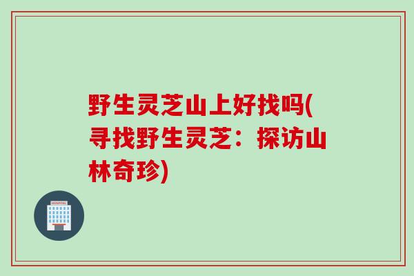 野生灵芝山上好找吗(寻找野生灵芝：探访山林奇珍)