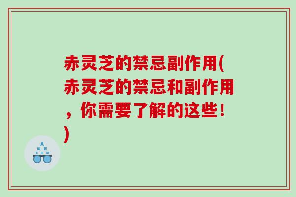 赤灵芝的禁忌副作用(赤灵芝的禁忌和副作用，你需要了解的这些！)