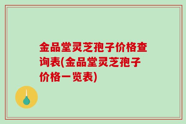 金品堂灵芝孢子价格查询表(金品堂灵芝孢子价格一览表)