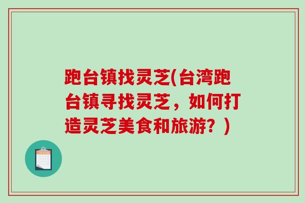 跑台镇找灵芝(台湾跑台镇寻找灵芝，如何打造灵芝美食和旅游？)
