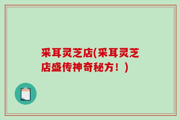 采耳灵芝店(采耳灵芝店盛传神奇秘方！)