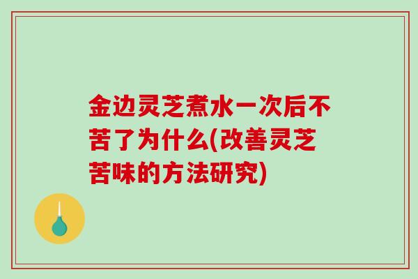 金边灵芝煮水一次后不苦了为什么(改善灵芝苦味的方法研究)